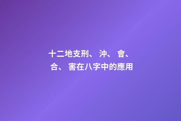 十二地支刑、 沖、 會、 合、 害在八字中的應用